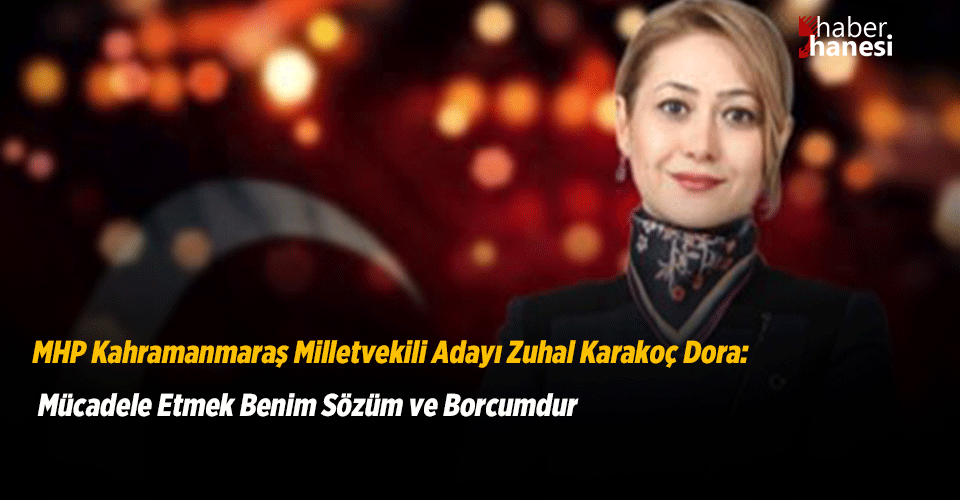 MHP Kahramanmaraş Milletvekili Adayı Zuhal Karakoç Dora: Mücadele Etmek Benim Sözüm ve Borcumdur