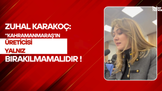Zuhal Karakoç “Kahramanmaraş’ın üreticisi yalnız bırakılmamalıdır”