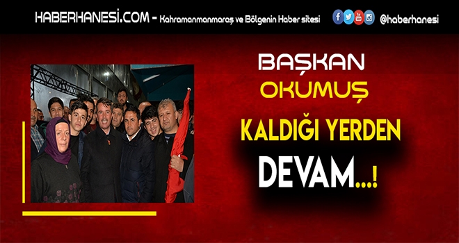 BAŞKAN OKUMUŞ HİZMETE KALDIĞI YERDEN DEVAM