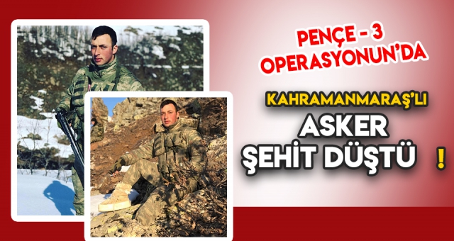 PENÇE 3 OPERASYONUNDA KAHRAMANMARAŞ'LI ASKER ŞEHİT DÜŞTÜ