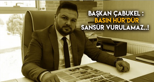 BAŞKAN ÇABUKEL - BASIN HÜR'DÜR SANSÜR VURULAMAZ