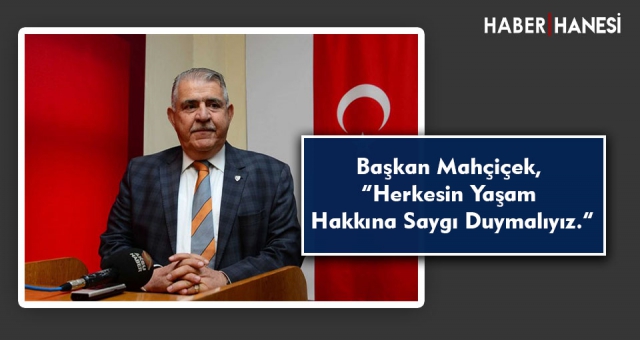 Başkan Mahçiçek, “Herkesin Yaşam Hakkına Saygı Duymalıyız.”