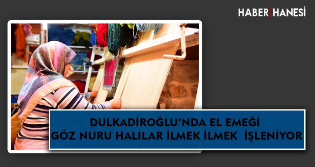 DULKADİROĞLU’NDA EL EMEĞİ GÖZ NURU HALILAR İLMEK İLMEK İŞLENİYOR