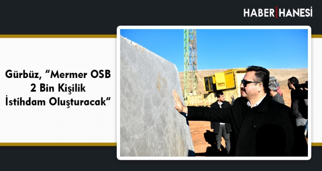 Gürbüz, “Mermer OSB 2 Bin Kişilik İstihdam Oluşturacak”