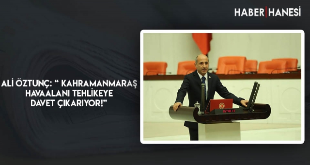 ALİ ÖZTUNÇ: “ KAHRAMANMARAŞ HAVAALANI TEHLİKEYE DAVET ÇIKARIYOR!”