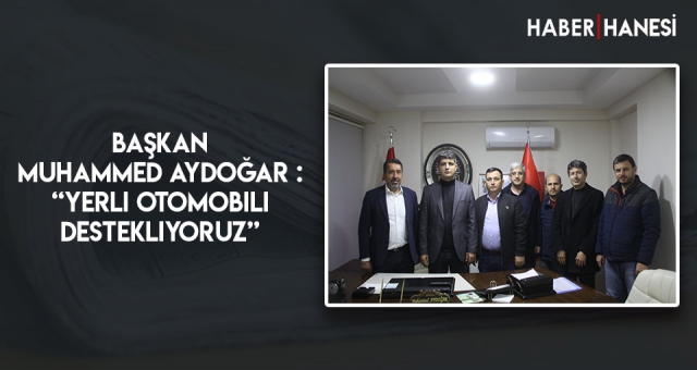 BAŞKAN MUHAMMED AYDOĞAR : “ Yerli Otomobili Destekliyoruz “