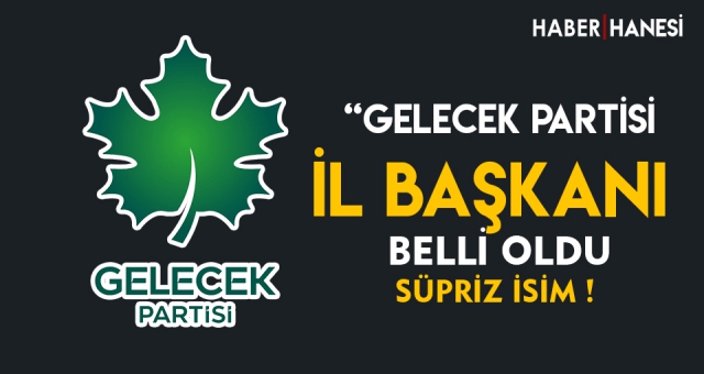 GELECEK PARTİSİ İL BAŞKANI BELLİ OLDU