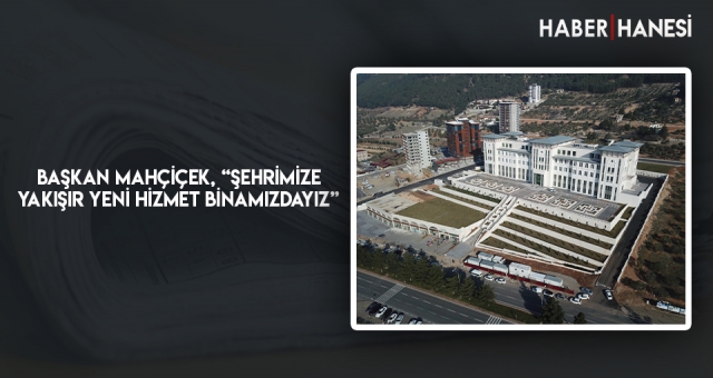 Başkan Mahçiçek, “Şehrimize Yakışır Yeni Hizmet Binamızdayız”