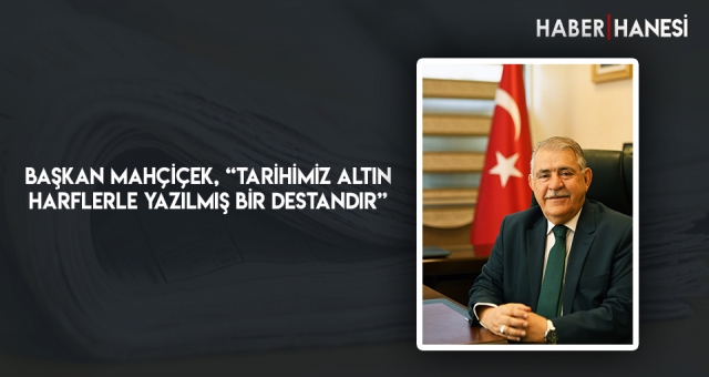 Başkan Mahçiçek, “Tarihimiz Altın Harflerle Yazılmış Bir Destandır”