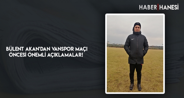 BÜLENT AKAN'DAN VANSPOR MAÇI ÖNCESİ ÖNEMLİ AÇIKLAMALAR!