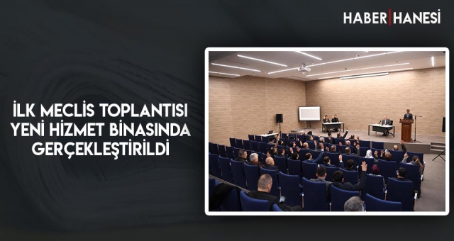 İlk Meclis Toplantısı Yeni Hizmet Binasında Gerçekleştirildi