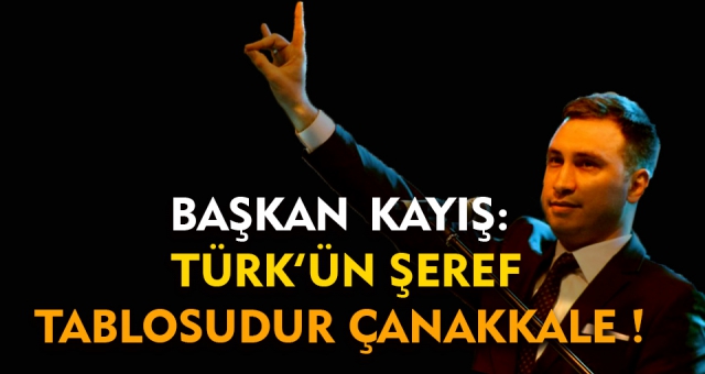 Başkan Kayış : Türk’ün Şeref Tablosudur; Çanakkale!