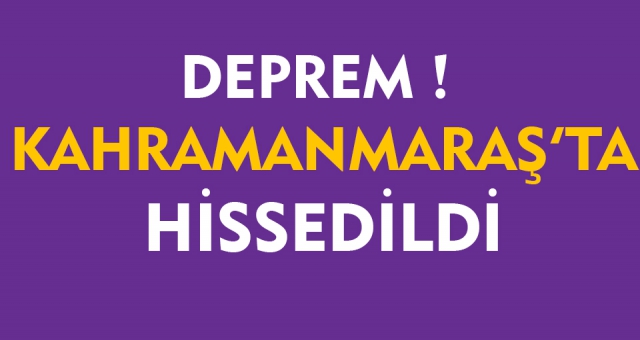 Deprem Kahramanmaraş'ta da hissedildi !