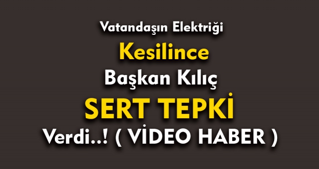 Zor durumdaki Vatandaşın Elektriği Kesilince Başkan Kılıç Sert Tepki Verdi