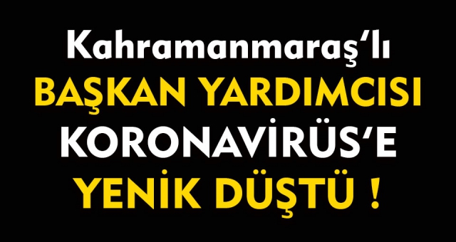 Kahramanmaraşlı Başkan Yardımcısı Koronavirüs'ten Vefat Etti !