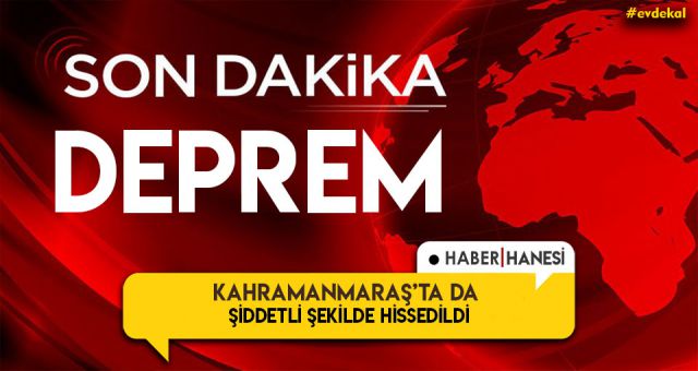 Deprem Kahramanmaraş'ta da hissedildi !
