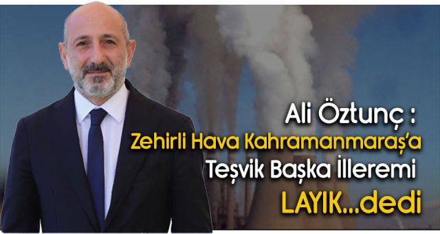 Ali Öztunç : Zehirli Hava Kahramanmaraş’a Teşvik Başka İlleremi LAYIK...dedi