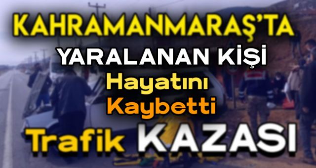 Kahramanmaraş'ta Trafik Kazasında Yaralanan Kişi Hayatını Kaybetti