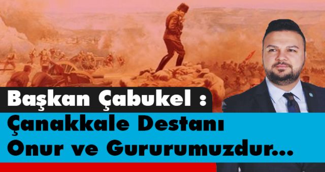 Başkan Çabukel Çanakkale Destanı Onur ve Gururumuzdur !