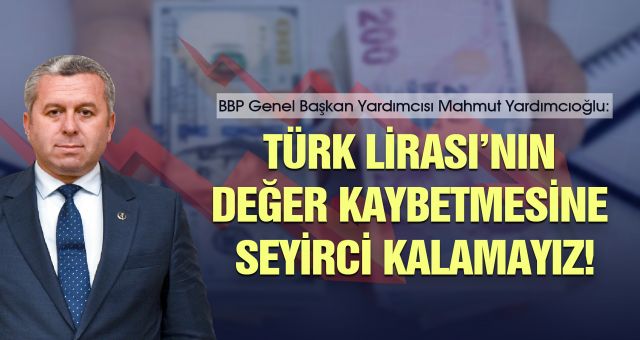 Mahmut Yardımcıoğlu : Türk Lirasının Değer Kaybetmesine Seyirci Kalamayız