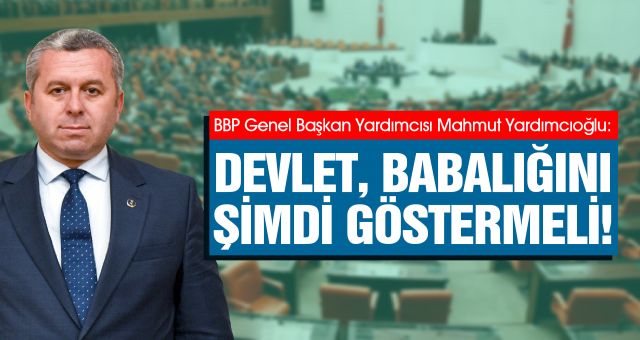 Yardımcıoğlu Devlet Babalığını Şimdi Göstermelidir