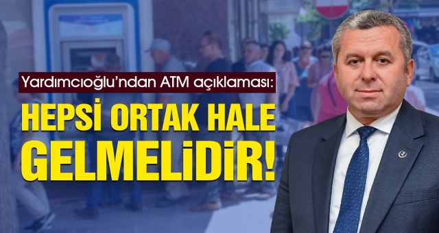 Yardımcıoğlu’ndan ATM açıklaması: Hepsi Ortak Hale Gelmelidir!