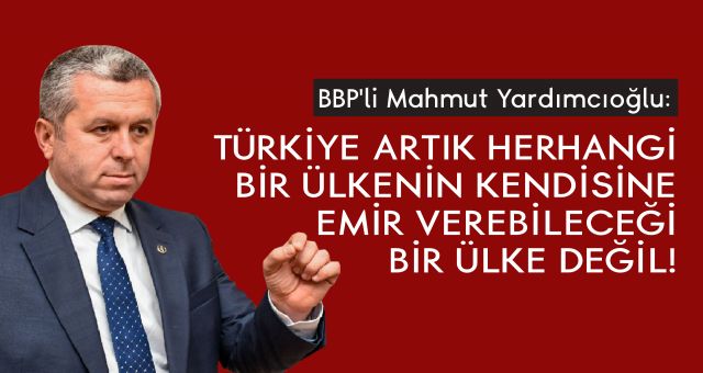 Yardımcıoğlu: Türkiye Artık Herhangi Bir Ülkenin Kendisine Emir Verebileceği Bir Ülke Değil!