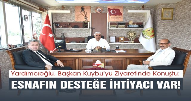 Yardımcıoğlu, Başkan Kuybu’yu Ziyaretinde Konuştu: Esnafın Desteğe İhtiyacı Var
