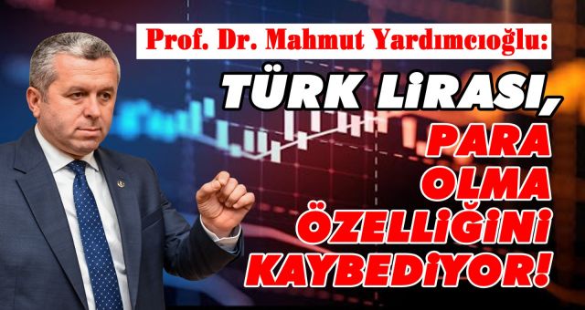 Yardımcıoğlu: Türk Lirası para olma özelliğini kaybediyor!