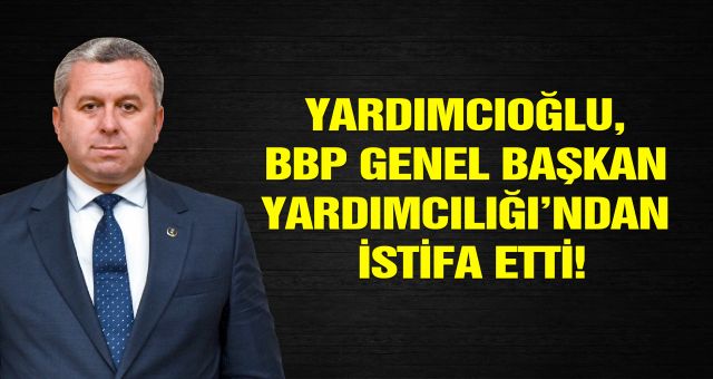 Yardımcıoğlu, BBP Genel Başkan Yardımcılığı’ndan İstifa Etti!
