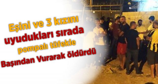 Eşini ve 3 kızını, uyudukları sırada pompalı tüfekle başından vurarak öldürdü