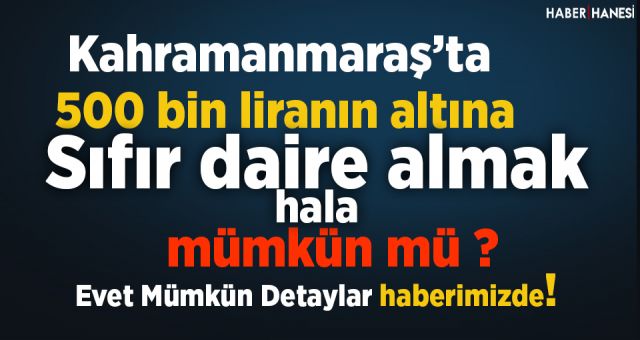 Kahramanmaraş’ta 500 Bin lira altına Sıfır Daire Almak Hala Mümkün mü ?