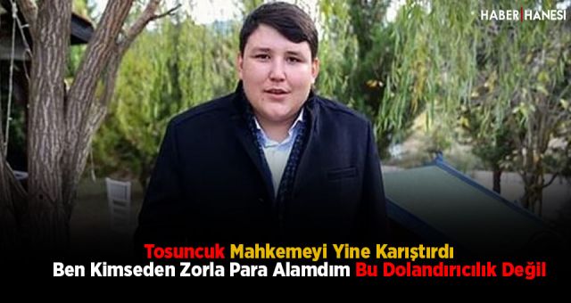 Tosuncuk Mahkemeyi Yine Karıştırdı Ben Kimseden Zorla Para Alamdım Bu Dolandırıcılık Değil
