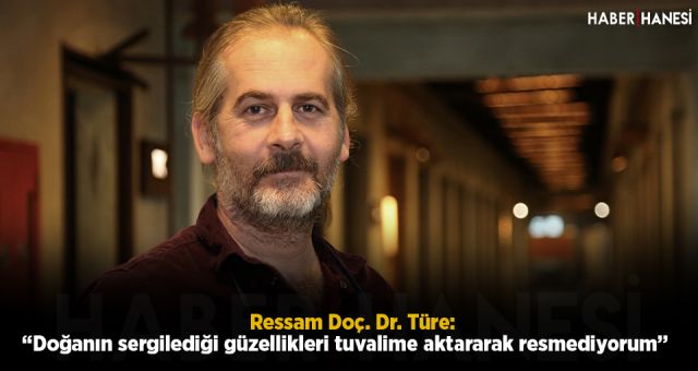 Ressam Doç. Dr. Türe: “Doğanın sergilediği güzellikleri tuvalime aktararak resmediyorum”