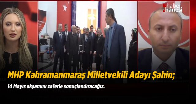 MHP Kahramanmaraş Milletvekili Adayı Şahin; 14 Mayıs akşamını zaferle sonuçlandıracağız.