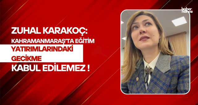 Zuhal Karakoç “Kahramanmaraş’ta Eğitim Yatırımlarındaki Gecikme Kabul Edilemez”