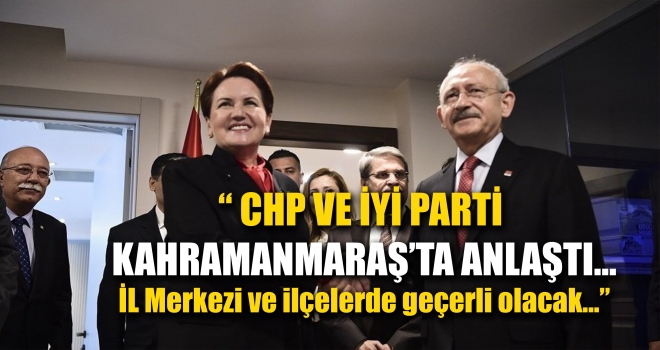 CHP VE İYİ PARTİ KAHRAMANMARAŞ'TA ANLAŞTI