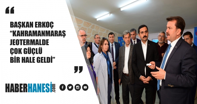 BAŞKAN ERKOÇ “KAHRAMANMARAŞ JEOTERMALDE ÇOK GÜÇLÜ BİR HALE GELDİ”