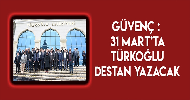 GÜVENÇ- 31 MART SEÇİMLERİNDE TÜRKOĞLU BİR DESTAN YAZACAK
