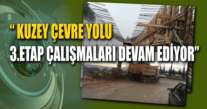 KUZEY ÇEVRE YOLU 3.ETAP ÇALIŞMALARI DEVAM EDİYOR