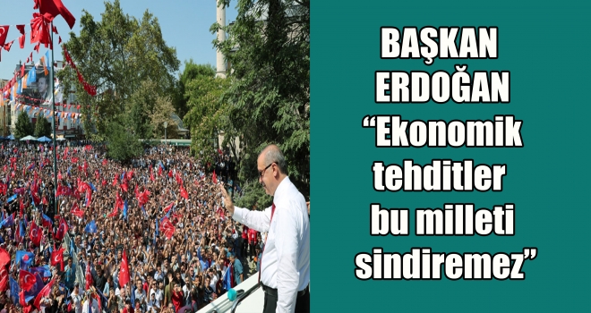 BAŞKAN ERDOĞAN “Ekonomik tehditler bu milleti sindiremez”