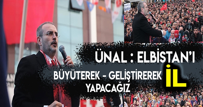 ÜNAL - ELBİSTAN'I ÖNCE BÜYÜTÜP SONRA İL YAPACAĞIZ