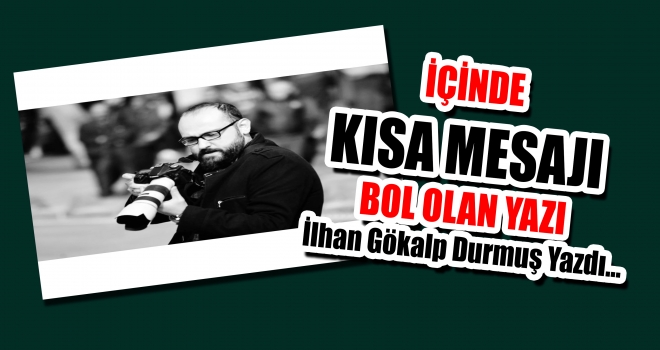 İÇİNDE KISA MESAJI BOL OLAN YAZI - İlhan Gökalp Durmuş Yazdı...