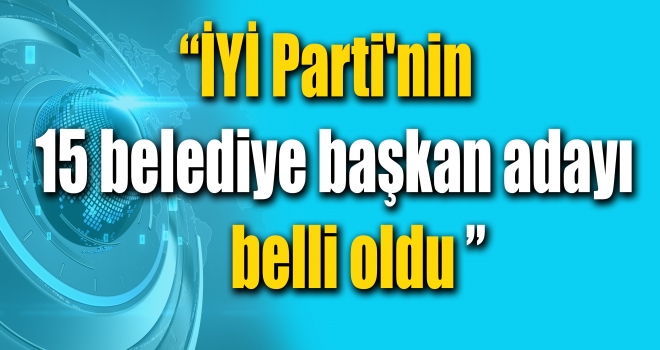 İYİ Parti'nin 15 belediye başkan adayı belli oldu