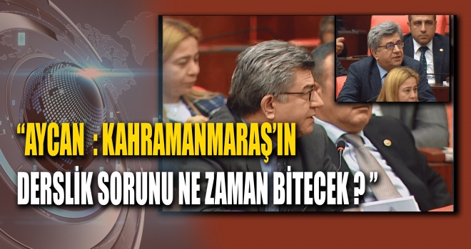 Aycan “Kahramanmaraş’ın derslik sıkıntısı ne zaman bitecek?”