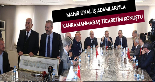 ÜNAL, İŞ ADAMLARI İLE KAHRAMANMARAŞ TİCARETİNİ KONUŞTU