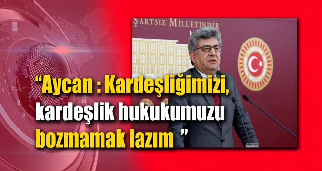 Aycan “Kardeşliğimizi, kardeşlik hukukumuzu bozmamak lazım”