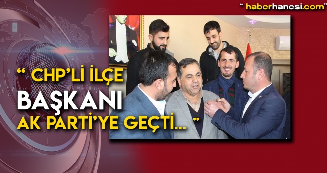 CHP İLÇE BAŞKANI AK PARTİ’YE GEÇTİ