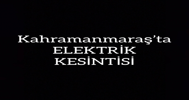 Kahramanmaraş ‘ta Elektrik KESİNTİSİ
