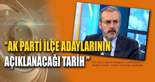 MAHİR ÜNAL AÇIKLADI - İŞTE İLÇE ADAYLARININ AÇIKLANACAĞI TARİH